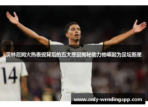 贝林厄姆火热表现背后的五大原因揭秘助力他崛起为足坛新星