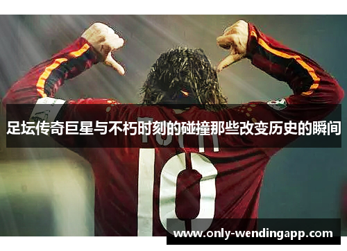 足坛传奇巨星与不朽时刻的碰撞那些改变历史的瞬间