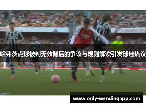 哈弗茨点球被判无效背后的争议与规则解读引发球迷热议