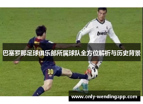 巴塞罗那足球俱乐部所属球队全方位解析与历史背景