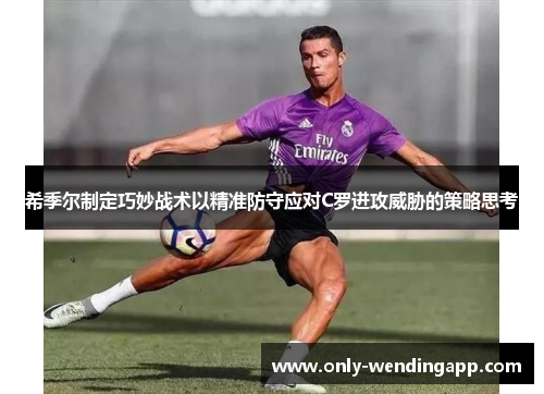 希季尔制定巧妙战术以精准防守应对C罗进攻威胁的策略思考 希季尔制定巧妙战术以精准防守应对C罗进攻威胁的策略思考
