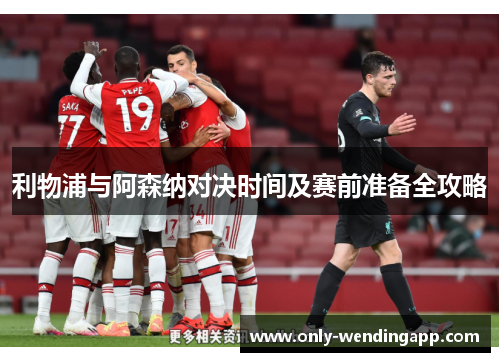 利物浦与阿森纳对决时间及赛前准备全攻略 利物浦与阿森纳对决时间及赛前准备全攻略