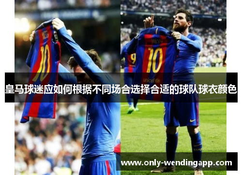 皇马球迷应如何根据不同场合选择合适的球队球衣颜色