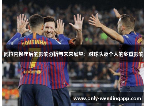 瓦拉内换座后的影响分析与未来展望：对球队及个人的多重影响