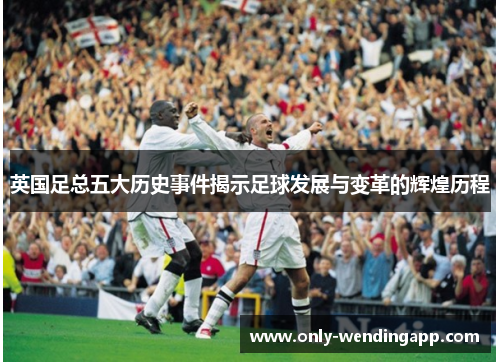 英国足总五大历史事件揭示足球发展与变革的辉煌历程
