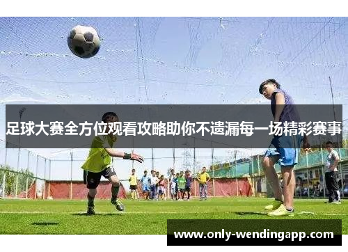 足球大赛全方位观看攻略助你不遗漏每一场精彩赛事