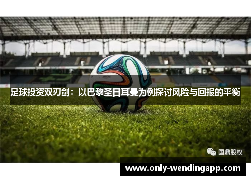 足球投资双刃剑：以巴黎圣日耳曼为例探讨风险与回报的平衡