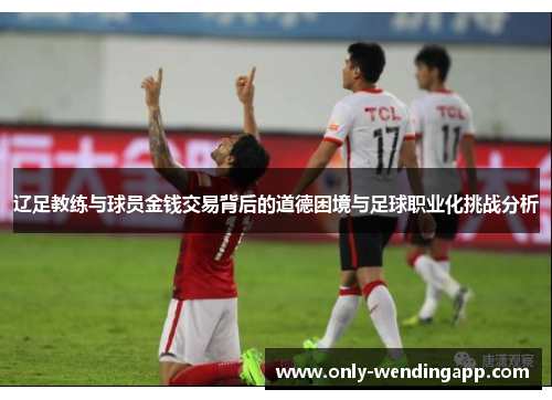 辽足教练与球员金钱交易背后的道德困境与足球职业化挑战分析