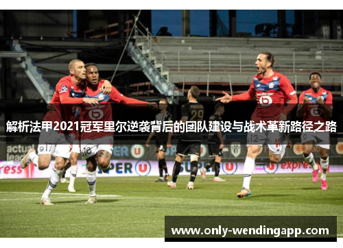 解析法甲2021冠军里尔逆袭背后的团队建设与战术革新路径之路