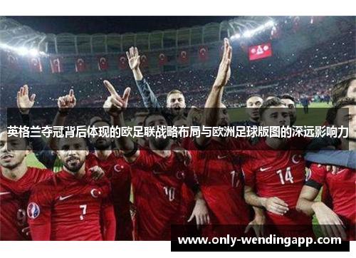 英格兰夺冠背后体现的欧足联战略布局与欧洲足球版图的深远影响力