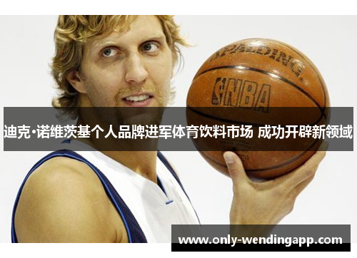 迪克·诺维茨基个人品牌进军体育饮料市场 成功开辟新领域