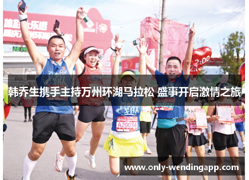 韩乔生携手主持万州环湖马拉松 盛事开启激情之旅