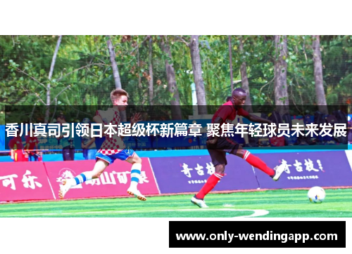 香川真司引领日本超级杯新篇章 聚焦年轻球员未来发展