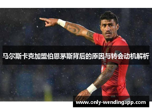 马尔斯卡克加盟伯恩茅斯背后的原因与转会动机解析