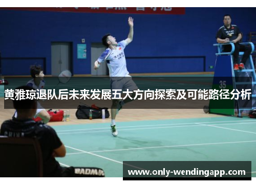 黄雅琼退队后未来发展五大方向探索及可能路径分析
