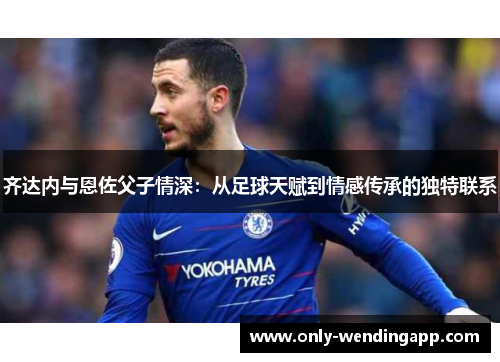 齐达内与恩佐父子情深：从足球天赋到情感传承的独特联系