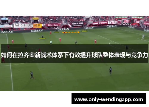 如何在拉齐奥新战术体系下有效提升球队整体表现与竞争力