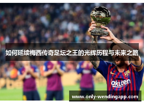 如何延续梅西传奇足坛之王的光辉历程与未来之路