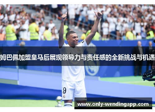 姆巴佩加盟皇马后展现领导力与责任感的全新挑战与机遇