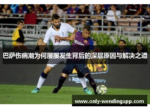 巴萨伤病潮为何屡屡发生背后的深层原因与解决之道