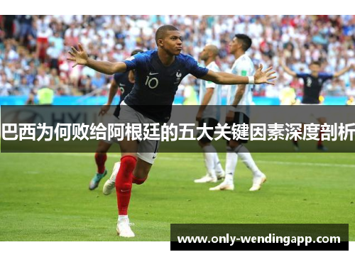 巴西为何败给阿根廷的五大关键因素深度剖析