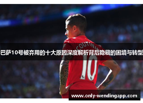 巴萨10号被弃用的十大原因深度解析背后隐藏的困境与转型