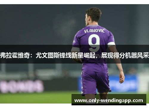 弗拉霍维奇：尤文图斯锋线新星崛起，展现得分机器风采