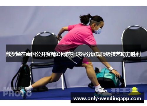 戴资颖在泰国公开赛精彩网前扑球得分展现顶级技艺助力胜利