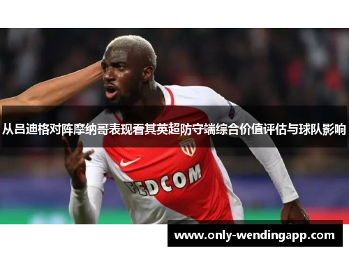 从吕迪格对阵摩纳哥表现看其英超防守端综合价值评估与球队影响