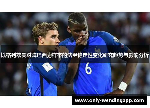 以格列兹曼对阵巴西为样本的法甲稳定性变化研究趋势与影响分析