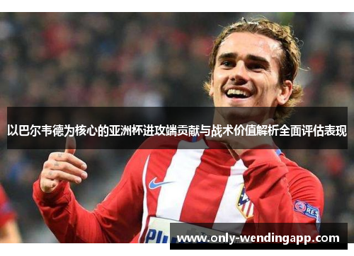 以巴尔韦德为核心的亚洲杯进攻端贡献与战术价值解析全面评估表现