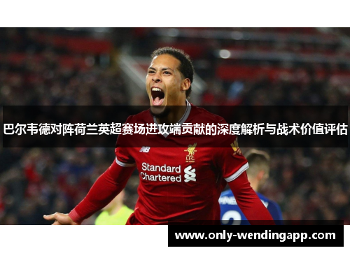 巴尔韦德对阵荷兰英超赛场进攻端贡献的深度解析与战术价值评估