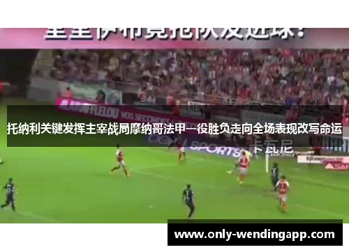 托纳利关键发挥主宰战局摩纳哥法甲一役胜负走向全场表现改写命运 托纳利关键发挥主宰战局摩纳哥法甲一役胜负走向全场表现改写命运