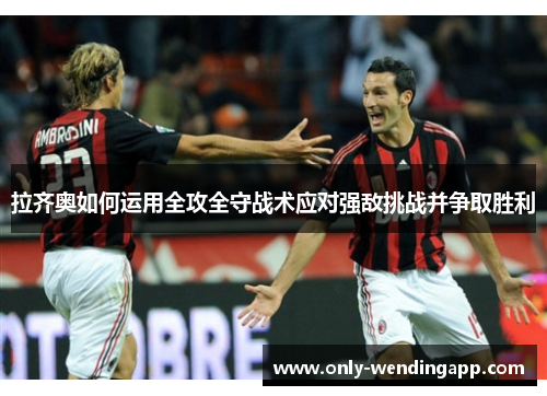 拉齐奥如何运用全攻全守战术应对强敌挑战并争取胜利