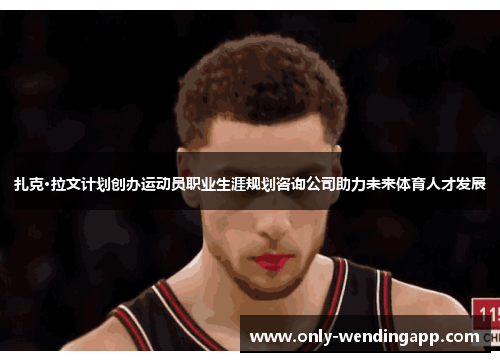 扎克·拉文计划创办运动员职业生涯规划咨询公司助力未来体育人才发展