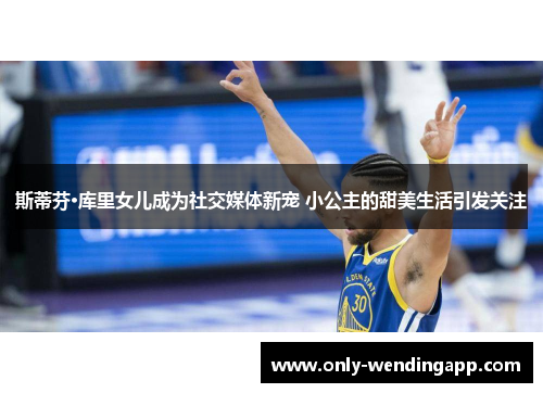 斯蒂芬·库里女儿成为社交媒体新宠 小公主的甜美生活引发关注