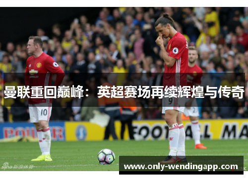 曼联重回巅峰：英超赛场再续辉煌与传奇