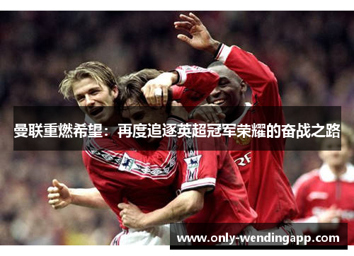 曼联重燃希望：再度追逐英超冠军荣耀的奋战之路