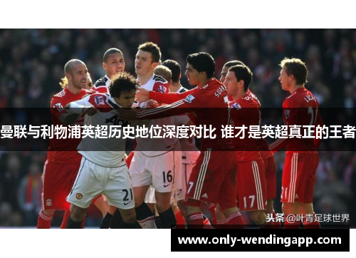 曼联与利物浦英超历史地位深度对比 谁才是英超真正的王者