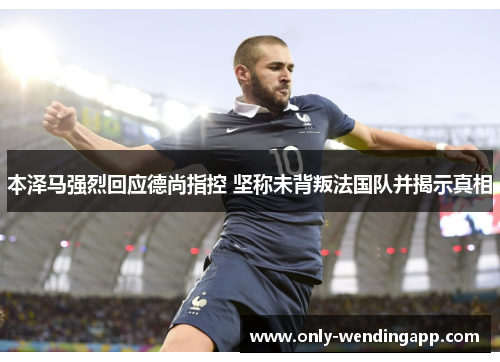 本泽马强烈回应德尚指控 坚称未背叛法国队并揭示真相