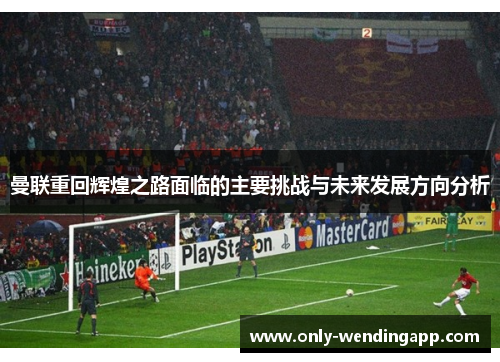 曼联重回辉煌之路面临的主要挑战与未来发展方向分析 曼联重回辉煌之路面临的主要挑战与未来发展方向分析