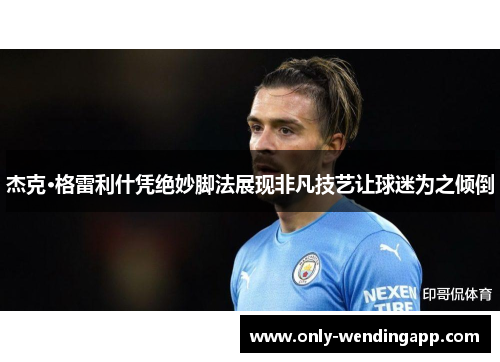 杰克·格雷利什凭绝妙脚法展现非凡技艺让球迷为之倾倒