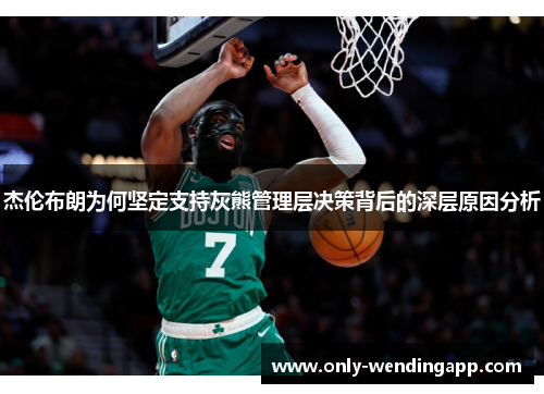 杰伦布朗为何坚定支持灰熊管理层决策背后的深层原因分析 杰伦布朗为何坚定支持灰熊管理层决策背后的深层原因分析