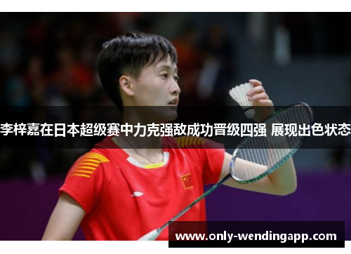 李梓嘉在日本超级赛中力克强敌成功晋级四强 展现出色状态 李梓嘉在日本超级赛中力克强敌成功晋级四强 展现出色状态