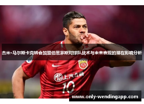 杰米·马尔斯卡克转会加盟伯恩茅斯对球队战术与未来表现的潜在影响分析