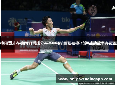 桃田贤斗在德国羽毛球公开赛中强势晋级决赛 将迎战劲敌争夺冠军