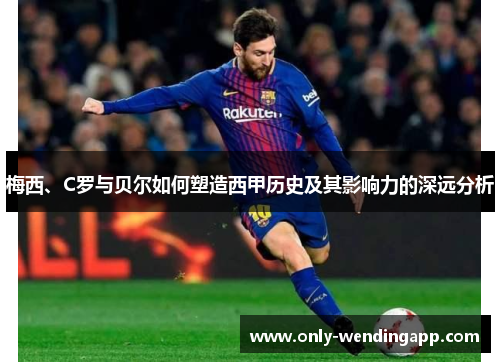 梅西、C罗与贝尔如何塑造西甲历史及其影响力的深远分析