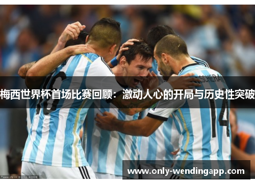 梅西世界杯首场比赛回顾：激动人心的开局与历史性突破