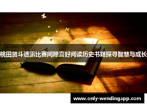 桃田贤斗透露比赛间隙喜好阅读历史书籍探寻智慧与成长