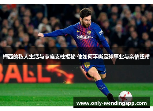 梅西的私人生活与家庭支柱揭秘 他如何平衡足球事业与亲情纽带 梅西的私人生活与家庭支柱揭秘 他如何平衡足球事业与亲情纽带